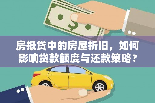 靖安房抵贷中的房屋折旧，如何影响贷款额度与还款策略？