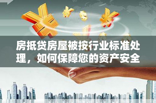 三穗房抵贷房屋被按行业标准处理，如何保障您的资产安全？