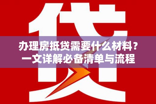 木里办理房抵贷需要什么材料？一文详解必备清单与流程