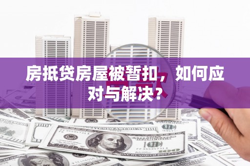 建湖房抵贷房屋被暂扣，如何应对与解决？