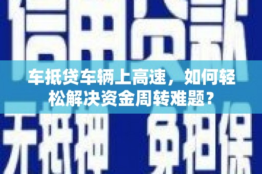 江西车抵贷车辆上高速，如何轻松解决资金周转难题？