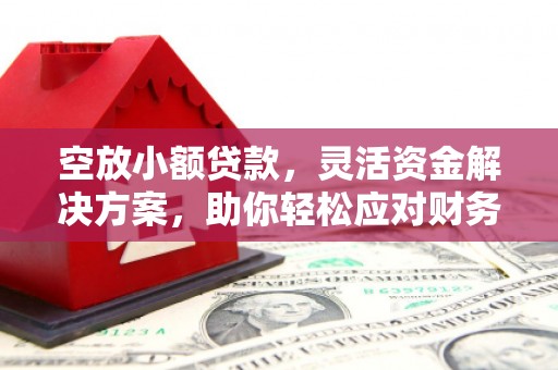 大朗空放小额贷款，灵活资金解决方案，助你轻松应对财务挑战