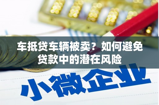 卓资车抵贷车辆被卖？如何避免贷款中的潜在风险