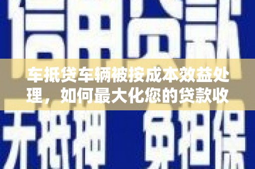 保税港区车抵贷车辆被按成本效益处理，如何最大化您的贷款收益？