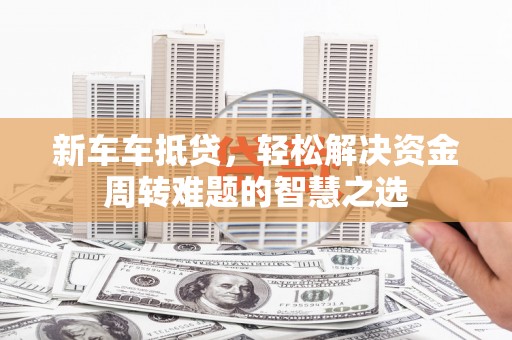 菏泽新车车抵贷，轻松解决资金周转难题的智慧之选