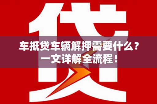桦川车抵贷车辆解押需要什么？一文详解全流程！