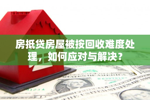 那曲房抵贷房屋被按回收难度处理，如何应对与解决？