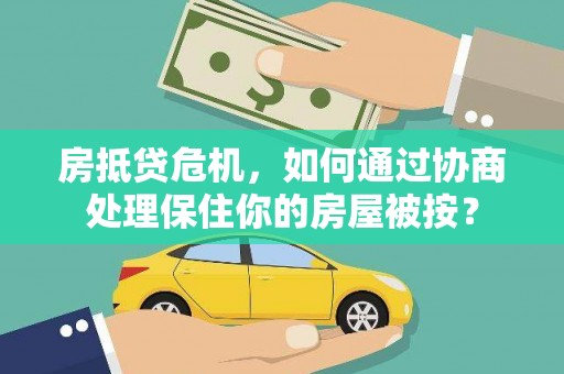 万年房抵贷危机，如何通过协商处理保住你的房屋被按？
