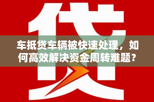 带岭车抵贷车辆被快速处理，如何高效解决资金周转难题？