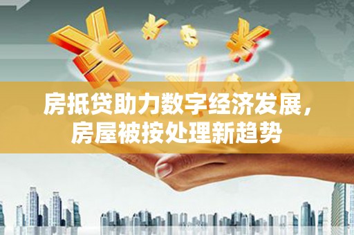 酒泉房抵贷助力数字经济发展，房屋被按处理新趋势
