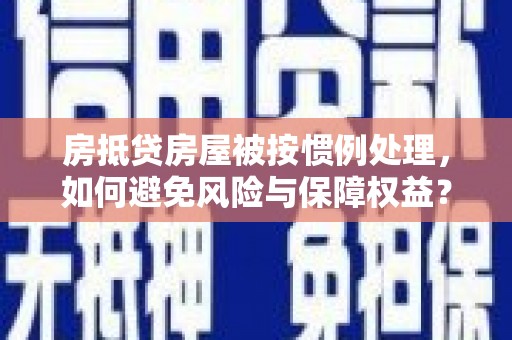 长丰房抵贷房屋被按惯例处理，如何避免风险与保障权益？