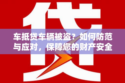 思南车抵贷车辆被盗？如何防范与应对，保障您的财产安全