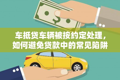 仁爱车抵贷车辆被按约定处理，如何避免贷款中的常见陷阱？