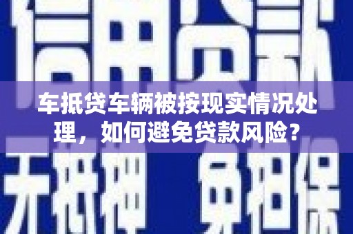 埔心车抵贷车辆被按现实情况处理，如何避免贷款风险？