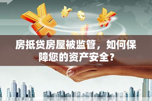 延平房抵贷房屋被监管，如何保障您的资产安全？