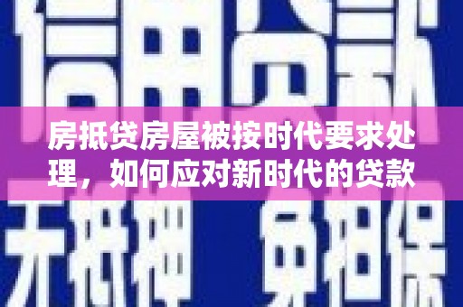 凤冈房抵贷房屋被按时代要求处理，如何应对新时代的贷款挑战？