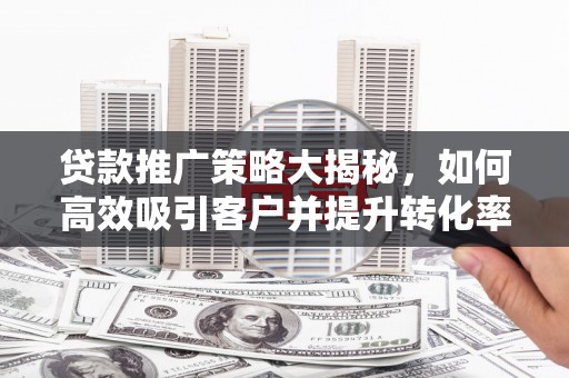 鸡冠贷款推广策略大揭秘，如何高效吸引客户并提升转化率