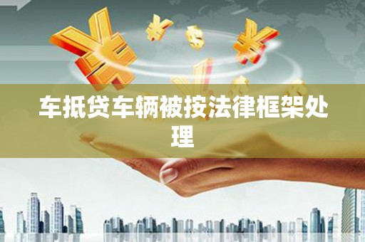 抚顺车抵贷车辆被按法律框架处理