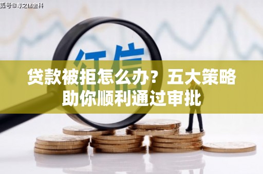 沈阳贷款被拒怎么办？五大策略助你顺利通过审批