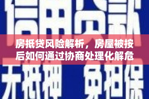 昂仁房抵贷风险解析，房屋被按后如何通过协商处理化解危机